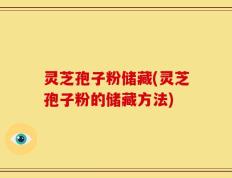 灵芝孢子粉储藏(灵芝孢子粉的储藏方法)