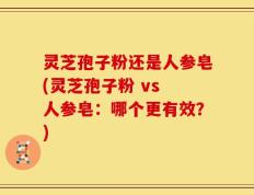 灵芝孢子粉还是人参皂(灵芝孢子粉 vs 人参皂：哪个更有效？)