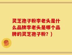 灵芝孢子粉李老头是什么品牌李老头是哪个品牌的灵芝孢子粉？)