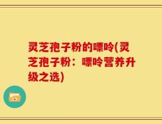 灵芝孢子粉的嘌呤(灵芝孢子粉：嘌呤营养升级之选)