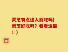 灵芝有点迷人能吃吗(灵芝好吃吗？看看这里！)