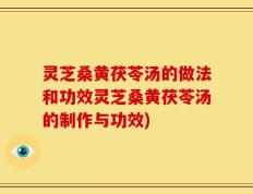 灵芝桑黄茯苓汤的做法和功效灵芝桑黄茯苓汤的制作与功效)