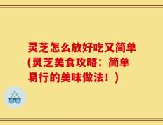 灵芝怎么放好吃又简单(灵芝美食攻略：简单易行的美味做法！)