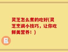 灵芝怎么煮的吃好(灵芝烹调小技巧，让你吃鲜美营养！)
