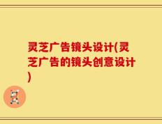灵芝广告镜头设计(灵芝广告的镜头创意设计)