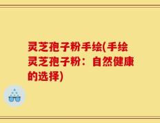 灵芝孢子粉手绘(手绘灵芝孢子粉：自然健康的选择)