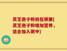 灵芝孢子粉放在粥里(灵芝孢子粉增加营养，适合加入粥中)