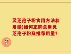 灵芝孢子粉食用方法和用量(如何正确食用灵芝孢子粉及推荐用量？