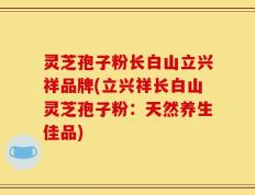 灵芝孢子粉长白山立兴祥品牌(立兴祥长白山灵芝孢子粉：天然养生佳品)