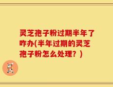 灵芝孢子粉过期半年了咋办(半年过期的灵芝孢子粉怎么处理？)