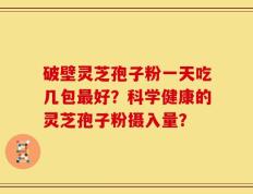 破壁灵芝孢子粉一天吃几包最好？科学健康的灵芝孢子粉摄入量？