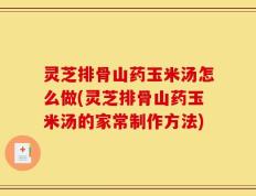 灵芝排骨山药玉米汤怎么做(灵芝排骨山药玉米汤的家常制作方法)