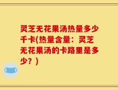 灵芝无花果汤热量多少千卡(热量含量：灵芝无花果汤的卡路里是多少？)