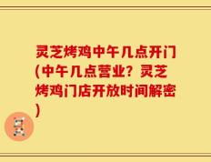 灵芝烤鸡中午几点开门(中午几点营业？灵芝烤鸡门店开放时间解密)