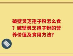 破壁灵芝孢子粉怎么食？破壁灵芝孢子粉的营养价值及食用方法？