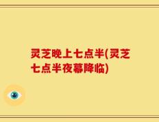 灵芝晚上七点半(灵芝七点半夜幕降临)