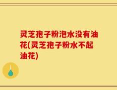 灵芝孢子粉泡水没有油花(灵芝孢子粉水不起油花)