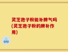 灵芝孢子粉能补脾气吗(灵芝孢子粉的脾补作用)