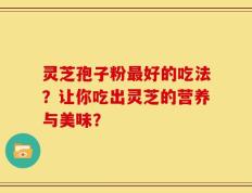 灵芝孢子粉最好的吃法？让你吃出灵芝的营养与美味？