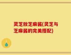 灵芝放芝麻酱(灵芝与芝麻酱的完美搭配)