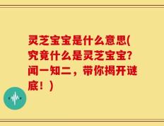 灵芝宝宝是什么意思(究竟什么是灵芝宝宝？闻一知二，带你揭开谜底！)