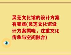 灵芝文化馆的设计方案有哪些(灵芝文化馆设计方案揭晓，注重文化传承与空间融合)