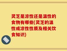 灵芝是凉性还是温性的食物有哪些(灵芝的温性或凉性性质及相关饮食知识)