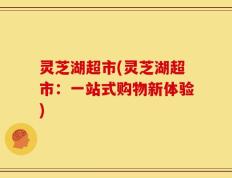 灵芝湖超市(灵芝湖超市：一站式购物新体验)