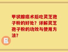 甲状腺癌术后吃灵芝孢子粉的好处？详解灵芝孢子粉的功效与使用方法？