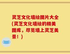 灵芝文化墙绘图片大全(灵芝文化墙绘的精美图库，尽览墙上灵芝美景！)