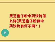 灵芝孢子粉中药饮片怎么样(灵芝孢子粉和中药饮片有何不同？)