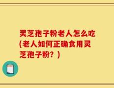 灵芝孢子粉老人怎么吃(老人如何正确食用灵芝孢子粉？)