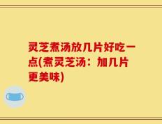 灵芝煮汤放几片好吃一点(煮灵芝汤：加几片更美味)