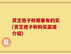 灵芝孢子粉那里有的买(灵芝孢子粉购买渠道介绍)