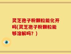灵芝孢子粉颗粒能化开吗(灵芝孢子粉颗粒能够溶解吗？)