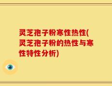 灵芝孢子粉寒性热性(灵芝孢子粉的热性与寒性特性分析)
