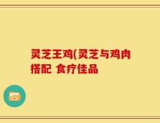 灵芝王鸡(灵芝与鸡肉搭配 食疗佳品