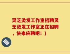 灵芝烫发工作室招聘灵芝烫发工作室正在招聘，快来应聘吧！)