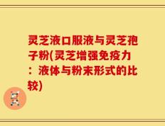 灵芝液口服液与灵芝孢子粉(灵芝增强免疫力：液体与粉末形式的比较)
