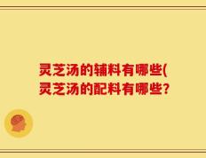 灵芝汤的辅料有哪些(灵芝汤的配料有哪些？