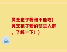 灵芝孢子粉谁不能吃(灵芝孢子粉的禁忌人群，了解一下！)