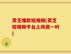 灵芝爆款短视频(灵芝短视频平台上风靡一时)