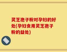 灵芝孢子粉对孕妇的好处(孕妇食用灵芝孢子粉的益处)