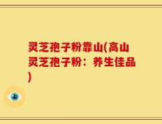 灵芝孢子粉靠山(高山灵芝孢子粉：养生佳品)