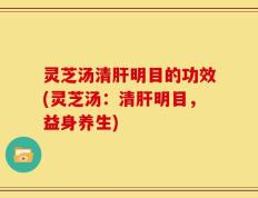 灵芝汤清肝明目的功效(灵芝汤：清肝明目，益身养生)