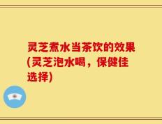 灵芝煮水当茶饮的效果(灵芝泡水喝，保健佳选择)