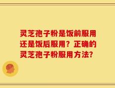 灵芝孢子粉是饭前服用还是饭后服用？正确的灵芝孢子粉服用方法？