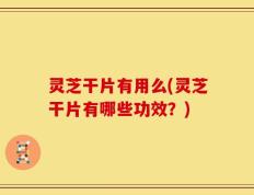 灵芝干片有用么(灵芝干片有哪些功效？)