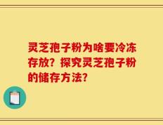 灵芝孢子粉为啥要冷冻存放？探究灵芝孢子粉的储存方法？