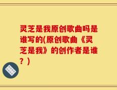 灵芝是我原创歌曲吗是谁写的(原创歌曲《灵芝是我》的创作者是谁？)